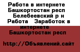 Работа в интернете - Башкортостан респ., Белебеевский р-н Работа » Заработок в интернете   . Башкортостан респ.